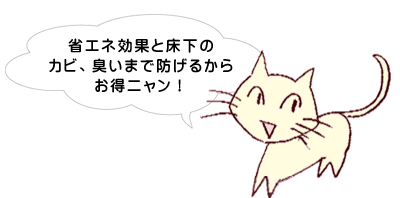 省エネ効果と床下のカビ、臭いまで防げるからお得ニャン！